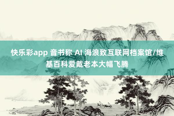 快乐彩app 音书称 AI 海浪致互联网档案馆/维基百科爱戴老本大幅飞腾