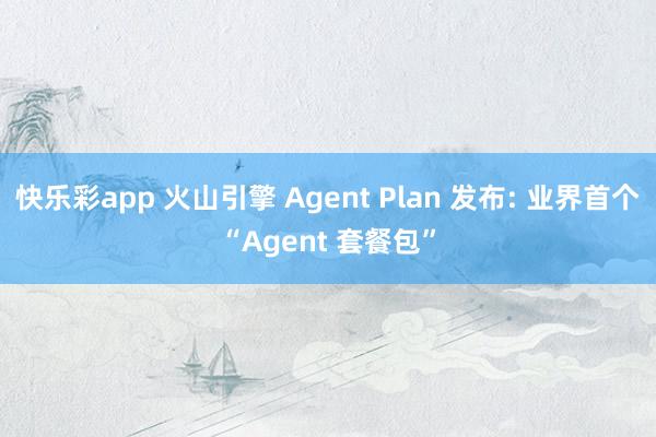 快乐彩app 火山引擎 Agent Plan 发布: 业界首个“Agent 套餐包”