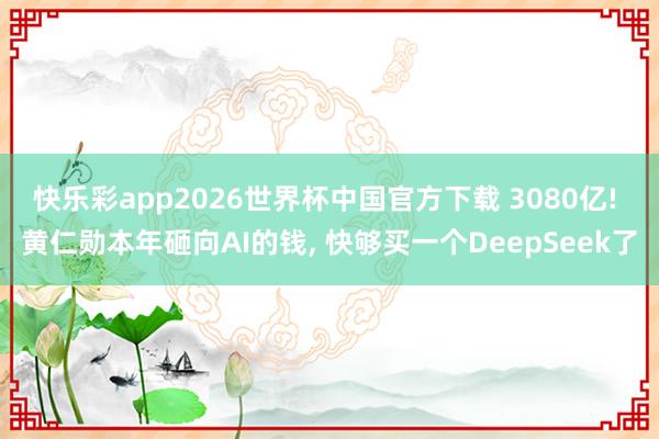 快乐彩app2026世界杯中国官方下载 3080亿! 黄仁勋本年砸向AI的钱， 快够买一个DeepSeek了
