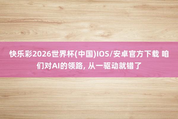 快乐彩2026世界杯(中国)IOS/安卓官方下载 咱们对AI的领路， 从一驱动就错了