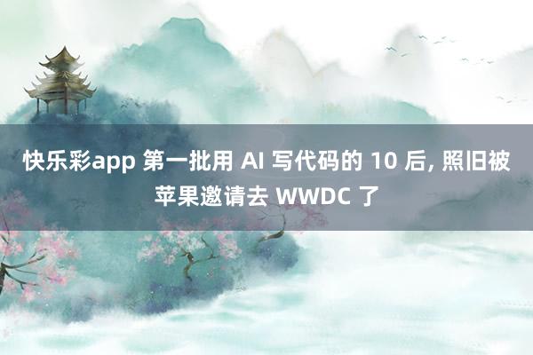 快乐彩app 第一批用 AI 写代码的 10 后， 照旧被苹果邀请去 WWDC 了