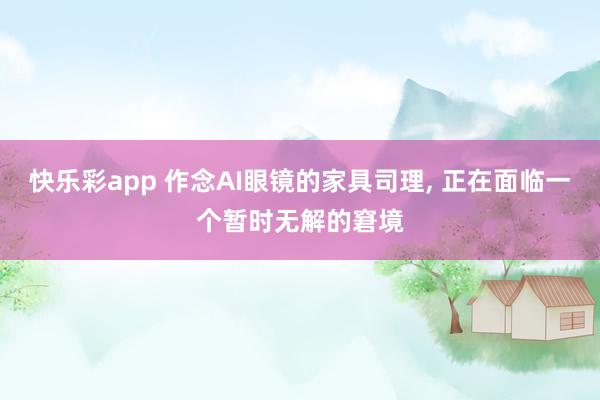 快乐彩app 作念AI眼镜的家具司理, 正在面临一个暂时无解的窘境