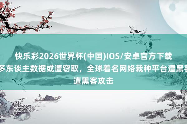 快乐彩2026世界杯(中国)IOS/安卓官方下载 两亿多东谈主数据或遭窃取，全球着名网络栽种平台遭黑客攻击