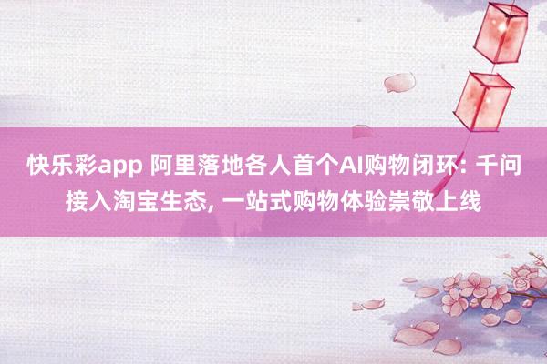 快乐彩app 阿里落地各人首个AI购物闭环: 千问接入淘宝生态， 一站式购物体验崇敬上线