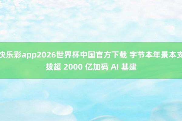 快乐彩app2026世界杯中国官方下载 字节本年景本支拨超 2000 亿加码 AI 基建