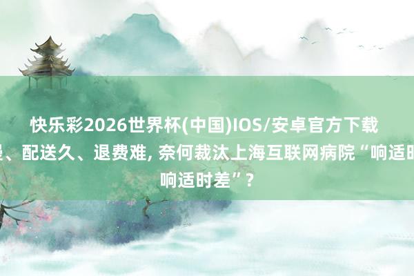 快乐彩2026世界杯(中国)IOS/安卓官方下载 接诊慢、配送久、退费难, 奈何裁汰上海互联网病院“响适时差”?