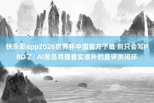 快乐彩app2026世界杯中国官方下载 别只会写PRD了: AI居品司理着实该补的是评测闭环