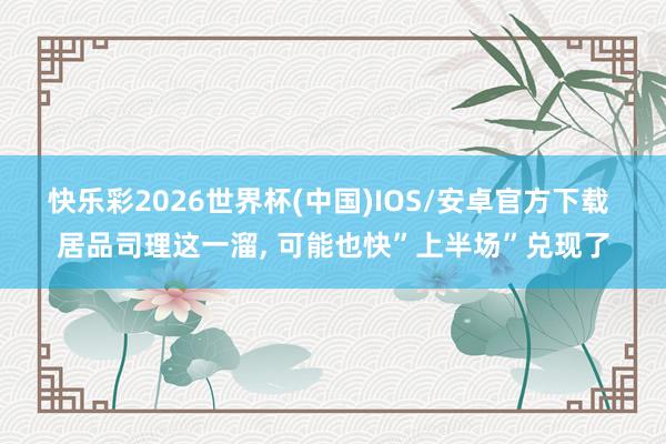 快乐彩2026世界杯(中国)IOS/安卓官方下载 居品司理这一溜, 可能也快”上半场”兑现了