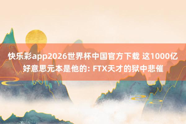 快乐彩app2026世界杯中国官方下载 这1000亿好意思元本是他的: FTX天才的狱中悲催