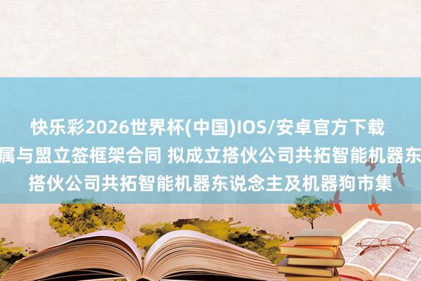 快乐彩2026世界杯(中国)IOS/安卓官方下载 敏实集团(00425)附属与盟立签框架合同 拟成立搭伙公司共拓智能机器东说念主及机器狗市集