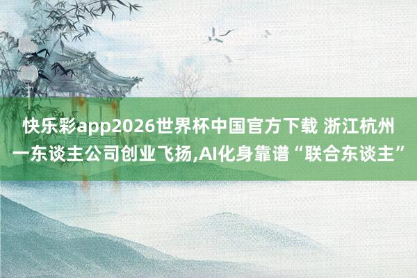 快乐彩app2026世界杯中国官方下载 浙江杭州一东谈主公司创业飞扬，AI化身靠谱“联合东谈主”