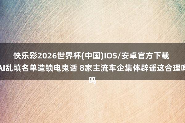 快乐彩2026世界杯(中国)IOS/安卓官方下载 AI乱填名单造锁电鬼话 8家主流车企集体辟谣这合理吗