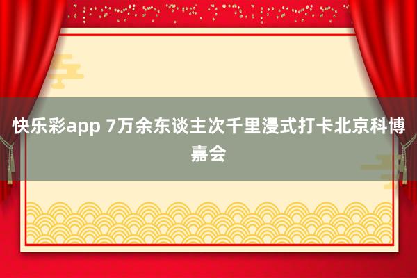 快乐彩app 7万余东谈主次千里浸式打卡北京科博嘉会