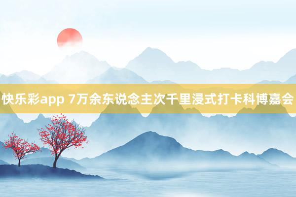 快乐彩app 7万余东说念主次千里浸式打卡科博嘉会