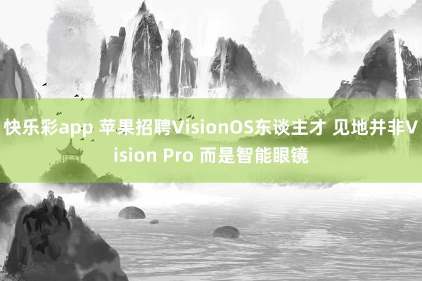 快乐彩app 苹果招聘VisionOS东谈主才 见地并非Vision Pro 而是智能眼镜