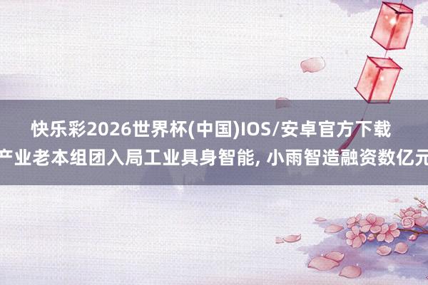 快乐彩2026世界杯(中国)IOS/安卓官方下载 产业老本组团入局工业具身智能， 小雨智造融资数亿元