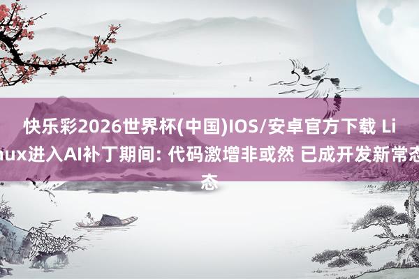 快乐彩2026世界杯(中国)IOS/安卓官方下载 Linux进入AI补丁期间: 代码激增非或然 已成开发新常态