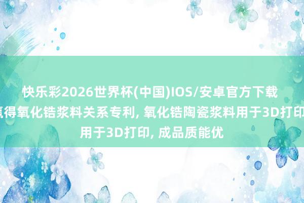 快乐彩2026世界杯(中国)IOS/安卓官方下载 爱迪特科技赢得氧化锆浆料关系专利， 氧化锆陶瓷浆料用于3D打印， 成品质能优