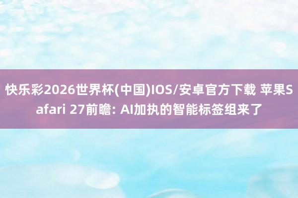 快乐彩2026世界杯(中国)IOS/安卓官方下载 苹果Safari 27前瞻: AI加执的智能标签组来了