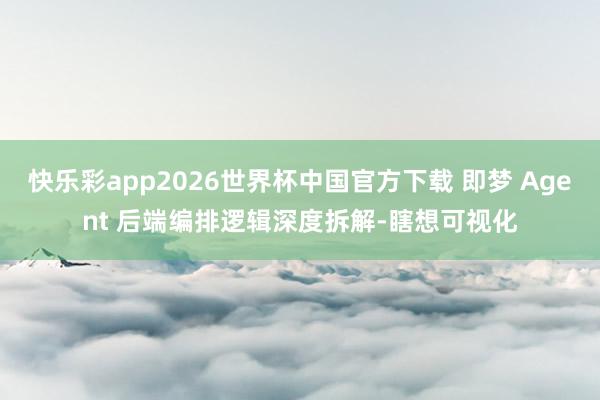 快乐彩app2026世界杯中国官方下载 即梦 Agent 后端编排逻辑深度拆解-瞎想可视化