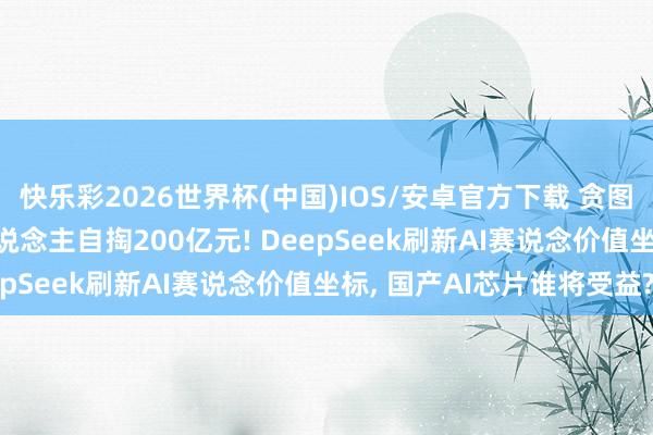 快乐彩2026世界杯(中国)IOS/安卓官方下载 贪图融资500亿元， 独创东说念主自掏200亿元! DeepSeek刷新AI赛说念价值坐标， 国产AI芯片谁将受益?