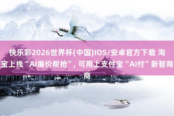 快乐彩2026世界杯(中国)IOS/安卓官方下载 淘宝上线“AI廉价帮抢”, 可用上支付宝“AI付”新智商