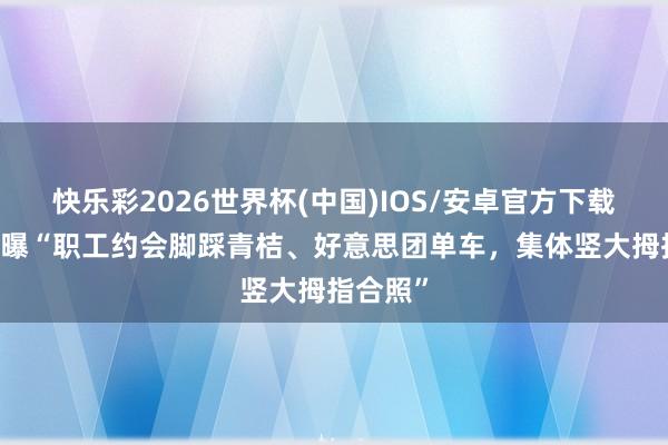 快乐彩2026世界杯(中国)IOS/安卓官方下载 哈啰被曝“职工约会脚踩青桔、好意思团单车，集体竖大拇指合照”