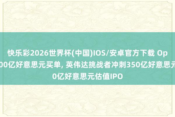 快乐彩2026世界杯(中国)IOS/安卓官方下载 OpenAI砸200亿好意思元买单， 英伟达挑战者冲刺350亿好意思元估值IPO