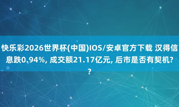 快乐彩2026世界杯(中国)IOS/安卓官方下载 汉得信息跌0.94%， 成交额21.17亿元， 后市是否有契机?