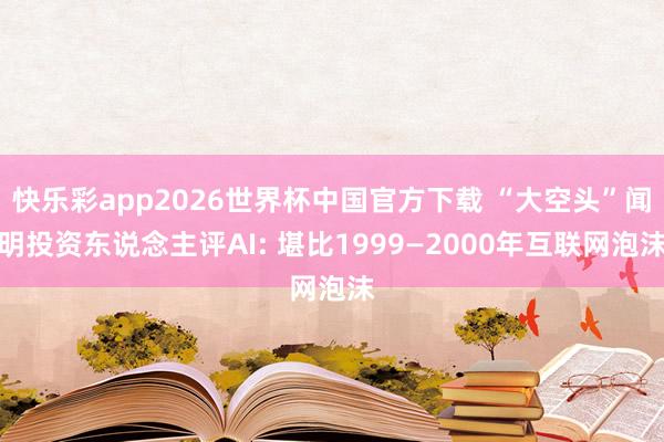 快乐彩app2026世界杯中国官方下载 “大空头”闻明投资东说念主评AI: 堪比1999—2000年互联网泡沫