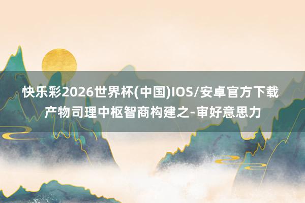 快乐彩2026世界杯(中国)IOS/安卓官方下载 产物司理中枢智商构建之-审好意思力