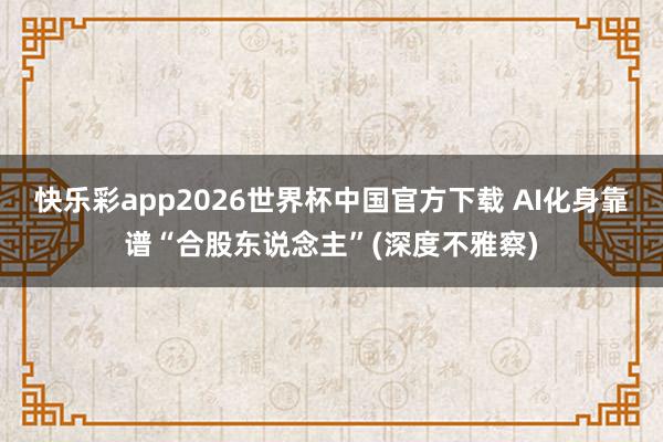 快乐彩app2026世界杯中国官方下载 AI化身靠谱“合股东说念主”(深度不雅察)