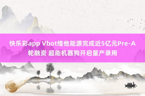 快乐彩app Vbot维他能源完成近5亿元Pre-A轮融资 超能机器狗开启量产录用