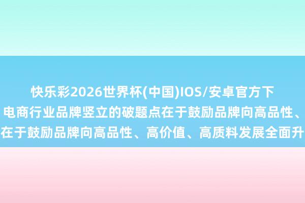 快乐彩2026世界杯(中国)IOS/安卓官方下载 京东集团副总裁吴猛：电商行业品牌竖立的破题点在于鼓励品牌向高品性、高价值、高质料发展全面升级
