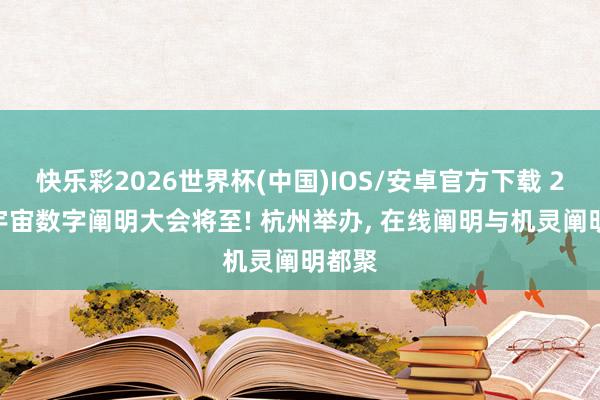 快乐彩2026世界杯(中国)IOS/安卓官方下载 2026宇宙数字阐明大会将至! 杭州举办， 在线阐明与机灵阐明都聚