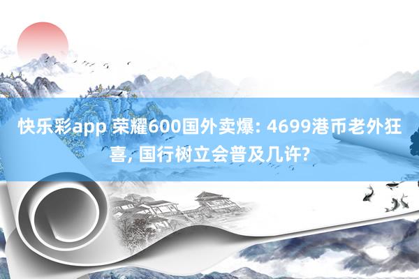 快乐彩app 荣耀600国外卖爆: 4699港币老外狂喜, 国行树立会普及几许?