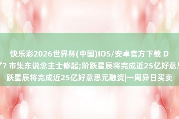 快乐彩2026世界杯(中国)IOS/安卓官方下载 DeepSeek和阿里谈崩了? 市集东说念主士修起;阶跃星辰将完成近25亿好意思元融资|一周异日买卖