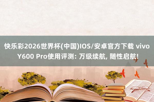 快乐彩2026世界杯(中国)IOS/安卓官方下载 vivo Y600 Pro使用评测: 万级续航， 随性启航!