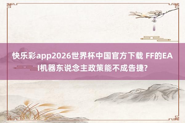 快乐彩app2026世界杯中国官方下载 FF的EAI机器东说念主政策能不成告捷?
