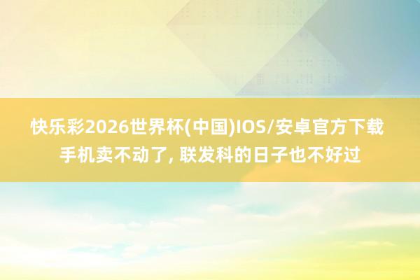 快乐彩2026世界杯(中国)IOS/安卓官方下载 手机卖不动了， 联发科的日子也不好过