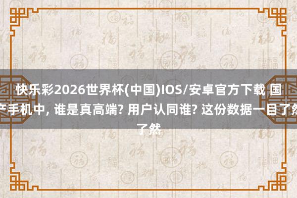 快乐彩2026世界杯(中国)IOS/安卓官方下载 国产手机中， 谁是真高端? 用户认同谁? 这份数据一目了然