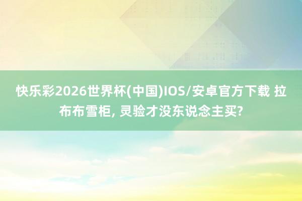 快乐彩2026世界杯(中国)IOS/安卓官方下载 拉布布雪柜， 灵验才没东说念主买?