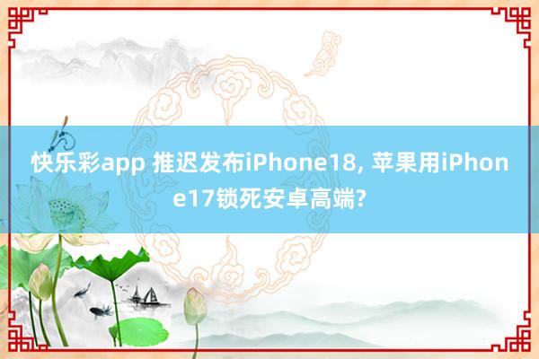 快乐彩app 推迟发布iPhone18， 苹果用iPhone17锁死安卓高端?