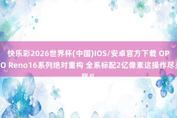 快乐彩2026世界杯(中国)IOS/安卓官方下载 OPPO Reno16系列绝对重构 全系标配2亿像素这操作尽头