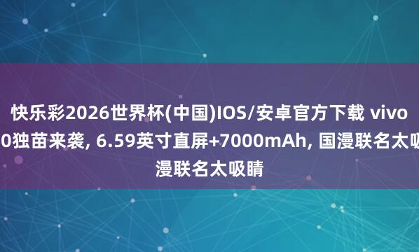 快乐彩2026世界杯(中国)IOS/安卓官方下载 vivo S60独苗来袭, 6.59英寸直屏+7000mAh, 国漫联名太吸睛