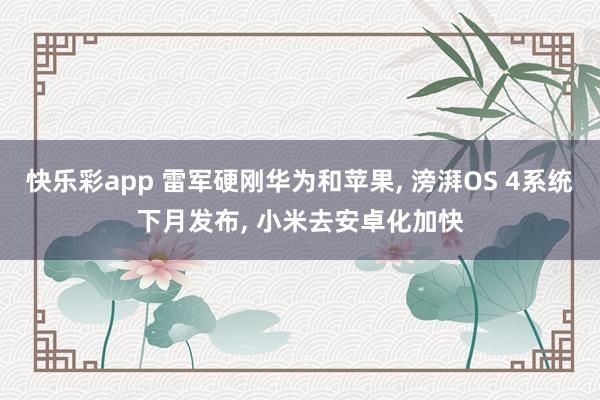 快乐彩app 雷军硬刚华为和苹果， 滂湃OS 4系统下月发布， 小米去安卓化加快