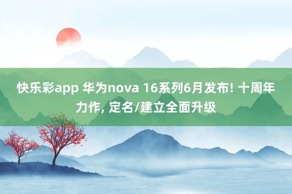 快乐彩app 华为nova 16系列6月发布! 十周年力作， 定名/建立全面升级
