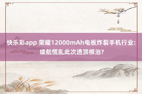 快乐彩app 荣耀12000mAh电板炸裂手机行业: 续航慌乱此次透顶根治?