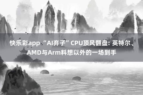 快乐彩app “AI弃子”CPU顶风翻盘: 英特尔、AMD与Arm料想以外的一场到手