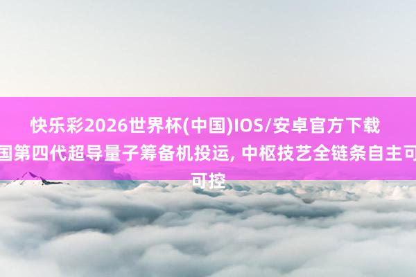 快乐彩2026世界杯(中国)IOS/安卓官方下载 中国第四代超导量子筹备机投运， 中枢技艺全链条自主可控